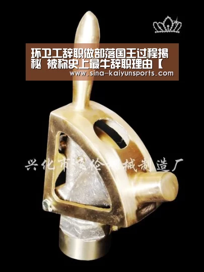 环卫工辞职做部落国王过程揭秘 被称史上最牛辞职理由【开云App下载】(图1) 开云App下载