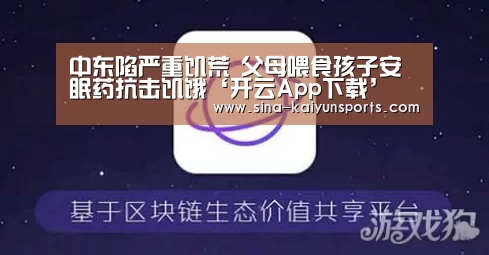 中东陷严重饥荒 父母喂食孩子安眠药抗击饥饿‘开云App下载’(图2) 开云