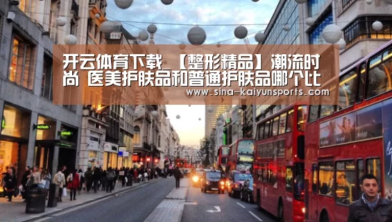 开云体育下载_【整形精品】潮流时尚 医美护肤品和普通护肤品哪个比较好(图2) 开云
