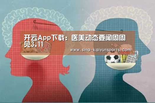 开云App下载:医美动态要闻周周见3.11(图3) 开云
