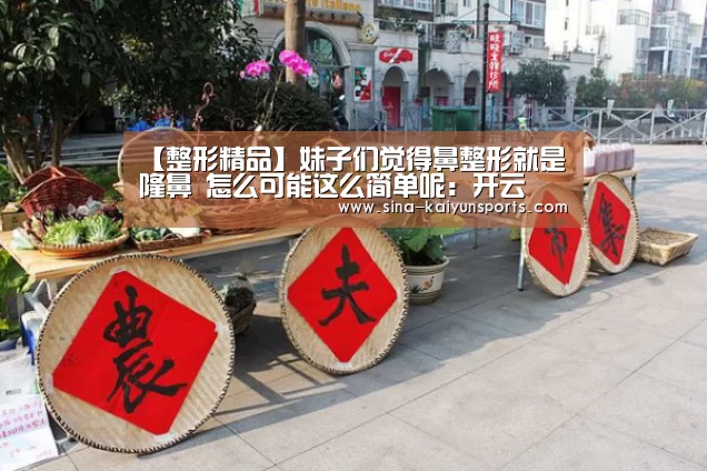 【整形精品】妹子们觉得鼻整形就是隆鼻 怎么可能这么简单呢:开云(图2) 开云App下载