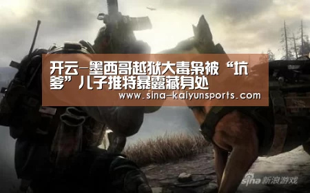 开云-墨西哥越狱大毒枭被“坑爹”儿子推特暴露藏身处(图2) 开云