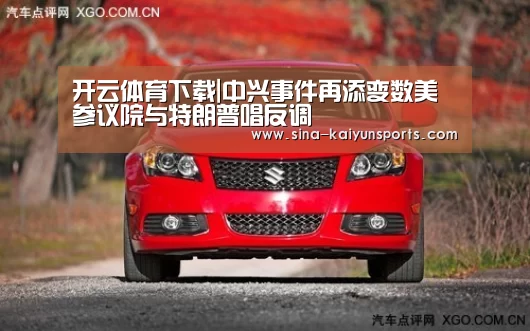 开云体育下载|中兴事件再添变数美参议院与特朗普唱反调(图1) 开云App下载